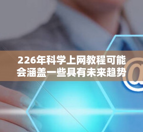 226年科学上网教程可能会涵盖一些具有未来趋势的科技内容和技术,特别是与人工智能、量子计算、网络安全等前沿领域相关的内容。以下是一些可能的教程主题和内容方向
