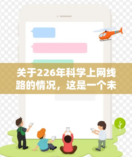 关于226年科学上网线路的情况,这是一个未来技术发展的趋势,需要结合全球网络技术和政策环境来分析。以下是一些可能的思考方向和相关信息