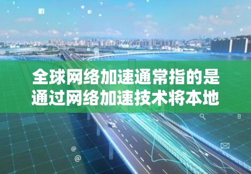 全球网络加速通常指的是通过网络加速技术将本地设备连接到国际网络环境,以提升网络连接的性能和速度。以下是几种常用的全球网络加速软件及其特点