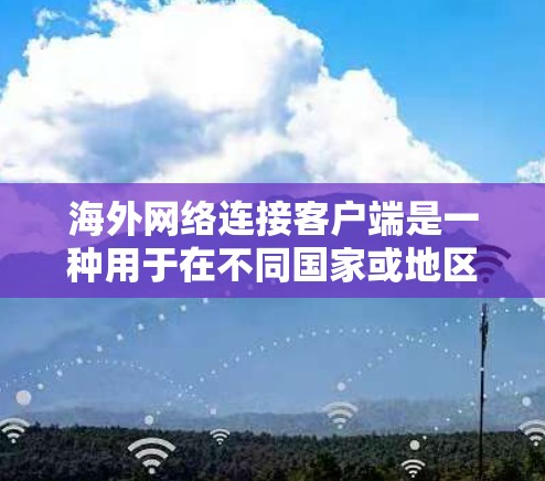 海外网络连接客户端是一种用于在不同国家或地区的网络之间进行连接的实用工具。以下是对这些客户端的详细介绍和使用指南