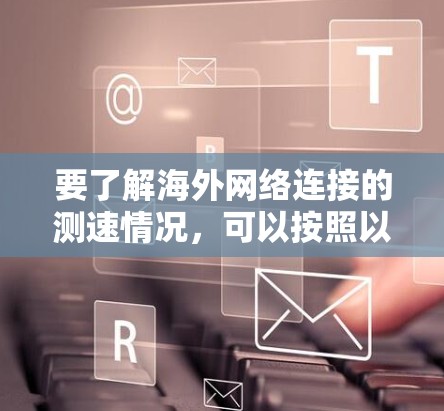 要了解海外网络连接的测速情况,可以按照以下步骤进行