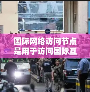 国际网络访问节点是用于访问国际互联网的网络设备,通常连接到不受中国限制的国际互联网。以下是对国际网络访问节点的详细分析 国际网络访问节点是用于访问国际互联网的网络设备,通常连接到不受中国限制的国际互联网。以下是对国际网络访问节点的详细分析