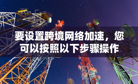 要设置跨境网络加速，您可以按照以下步骤操作
