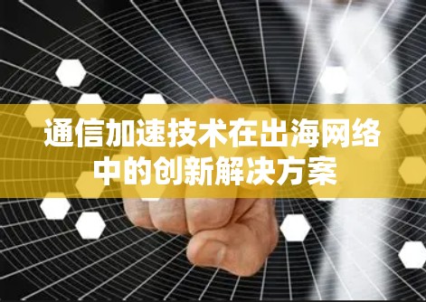 通信加速技术在出海网络中的创新解决方案