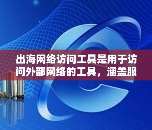 出海网络访问工具是用于访问外部网络的工具，涵盖服务器、网络访问软件和网络访问管理工具。以下是选择合适的出海网络访问工具的步骤指南