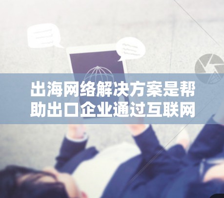 出海网络解决方案是帮助出口企业通过互联网进行销售、管理客户等的综合服务。以下是一步步的指南
