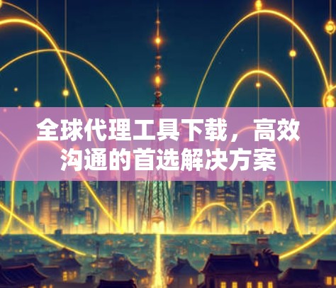 全球代理工具下载,高效沟通的首选解决方案