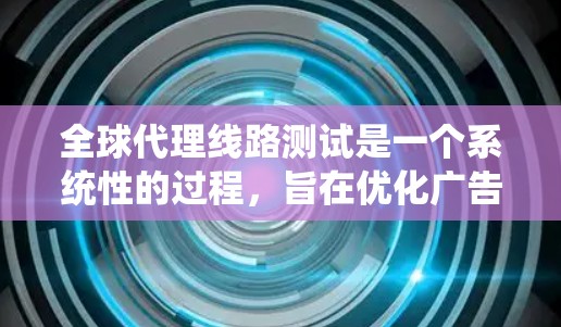 全球代理线路测试是一个系统性的过程,旨在优化广告主与内容创作者之间的连接,提升广告效果和内容质量。以下是详细的步骤和方法