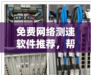 免费网络测速软件推荐,帮助您测试网络速度,通常免费版本能满足基本需求。以下是几个常用的免费网络测速软件推荐