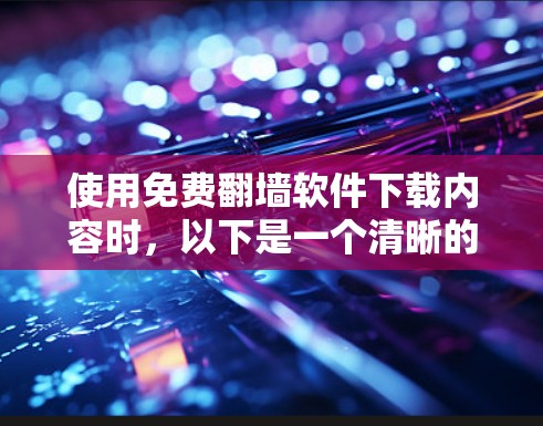 使用免费翻墙软件下载内容时，以下是一个清晰的步骤指南