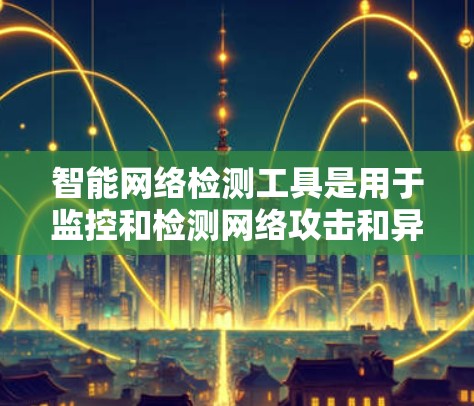 智能网络检测工具是用于监控和检测网络攻击和异常行为的工具,广泛应用于企业网络管理、网络安全、个人网络保护等领域。以下是关于这些工具的详细总结