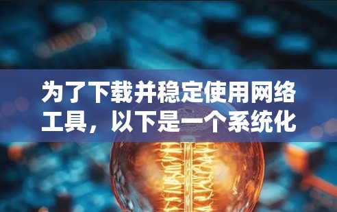 为了下载并稳定使用网络工具,以下是一个系统化的步骤指南