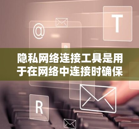 隐私网络连接工具是用于在网络中连接时确保数据隐私和安全的工具。这些工具帮助企业在数据流动时满足隐私要求,保障用户数据的安全。以下是对隐私网络连接工具的详细说明
