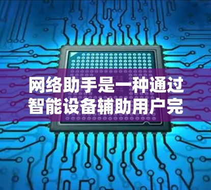 网络助手是一种通过智能设备辅助用户完成任务的技术,如语音助手和智能音箱。隐私网络助手则是结合了隐私保护技术的网络助手,确保用户的数据安全和隐私