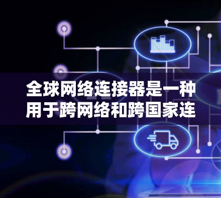 全球网络连接器是一种用于跨网络和跨国家连接的工具，广泛应用于远程办公、跨网络协作和远程服务器配置。以下是详细的使用步骤和操作指南