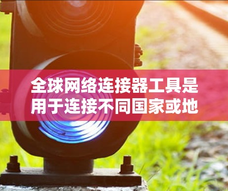 全球网络连接器工具是用于连接不同国家或地区的网络设备的工具。以下是一些推荐的全球网络连接器工具，详细介绍了它们的特点、功能、使用步骤和适用场景