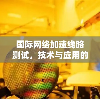 国际网络加速线路测试,技术与应用的最新进展