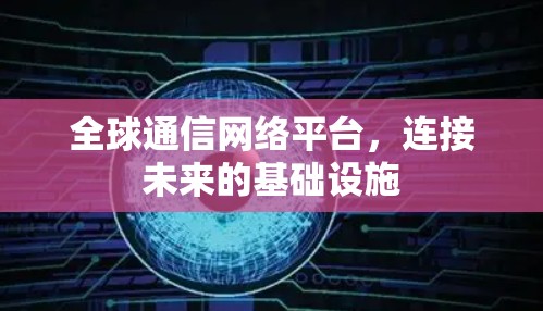 全球通信网络平台,连接未来的基础设施