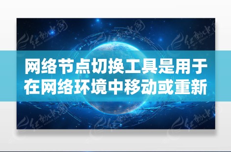 网络节点切换工具是用于在网络环境中移动或重新连接设备以访问不同服务器或计算机的工具。以下是对这些工具的详细总结