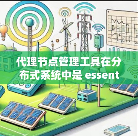 代理节点管理工具在分布式系统中是 essential 的，用于管理代理节点，确保系统的稳定和高效运行。以下是代理节点管理工具的主要功能和步骤