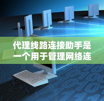 代理线路连接助手是一个用于管理网络连接设备的系统，通常通过连接外部设备或网络来实现连接功能。它的主要功能包括