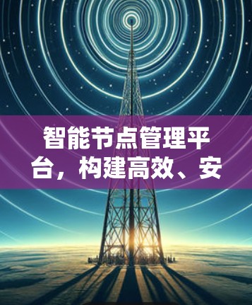 智能节点管理平台,构建高效、安全、智能的数字服务生态 智能节点管理平台,构建高效、安全、智能的数字服务生态