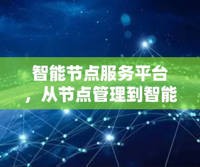智能节点服务平台,从节点管理到智能化管理的全新解决方案 智能节点服务平台,从节点管理到智能化管理的全新解决方案