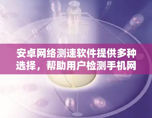 安卓网络测速软件提供多种选择,帮助用户检测手机网络性能。以下是一些推荐的选项 安卓网络测速软件提供多种选择,帮助用户检测手机网络性能。以下是一些推荐的选项