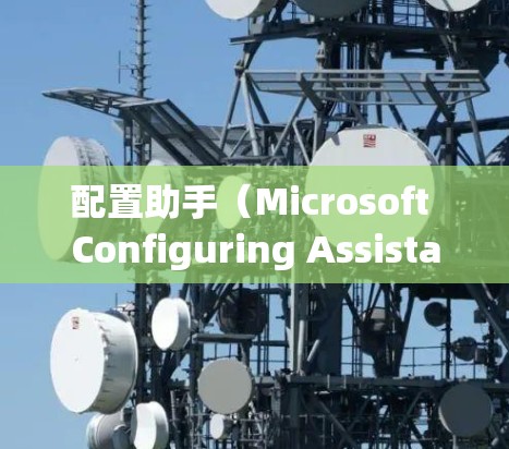 配置助手(Microsoft Configuring Assistant)是Windows中一个功能强大的工具,帮助用户管理计算机资源。以下是对配置助手的详细介绍
