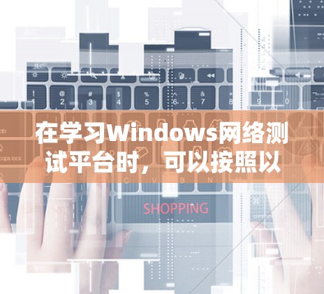 在学习Windows网络测试平台时，可以按照以下步骤进行