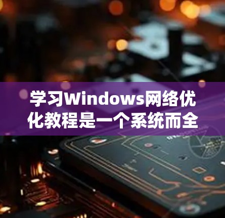 学习Windows网络优化教程是一个系统而全面的过程,旨在提高计算机和设备的网络性能。以下是一个逐步的指南,帮助你在学习过程中顺利进行