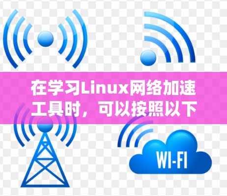 在学习Linux网络加速工具时,可以按照以下步骤进行系统性学习