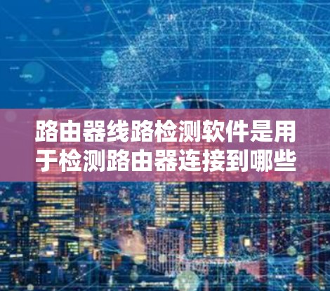 路由器线路检测软件是用于检测路由器连接到哪些设备的工具,帮助用户确认路由器的网络连接情况。以下是对这些软件的详细介绍