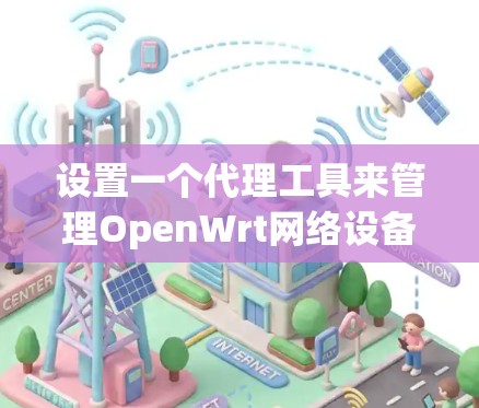 设置一个代理工具来管理OpenWrt网络设备和流量,可以按照以下步骤进行