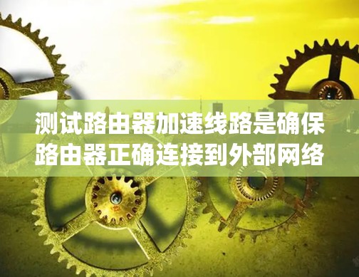 测试路由器加速线路是确保路由器正确连接到外部网络并正常工作的重要步骤。以下是一个步骤-by-step的指南,帮助你顺利完成测试