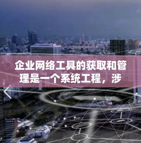 企业网络工具的获取和管理是一个系统工程,涉及选择合适的工具、确保安全性和兼容性、进行定期维护以及考虑预算等因素。以下是一个结构化的指南,帮助您系统地获取和管理企业网络工具