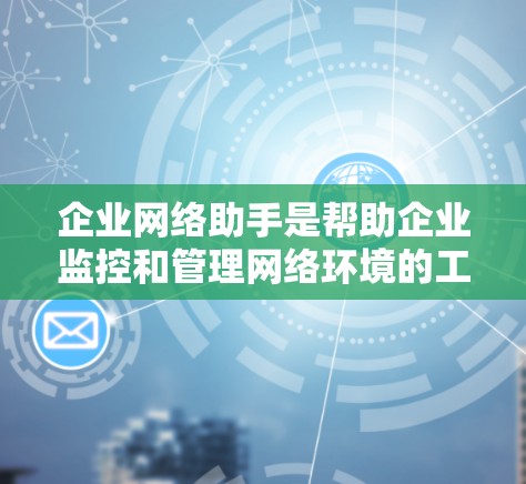 企业网络助手是帮助企业监控和管理网络环境的工具,通常由企业内部或第三方提供。以下是详细的使用方法和功能说明