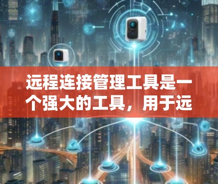 远程连接管理工具是一个强大的工具，用于远程办公和项目管理，帮助用户和设备之间进行高效、安全的连接。以下是详细的步骤和使用方法