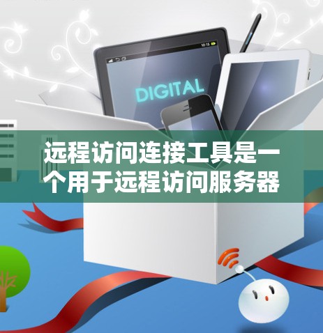 远程访问连接工具是一个用于远程访问服务器或设备的软件工具,提供了一系列功能,如远程登录、文件共享、远程控制等功能。以下是详细的步骤和信息