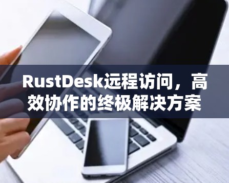 RustDesk远程访问,高效协作的终极解决方案