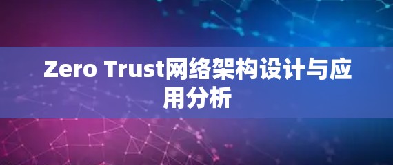 Zero Trust网络架构设计与应用分析 Zero Trust网络架构设计与应用分析