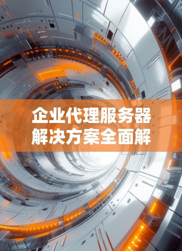 企业代理服务器解决方案全面解析 企业代理服务器解决方案全面解析