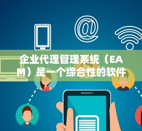 企业代理管理系统（EAM）是一个综合性的软件系统，旨在帮助企业在管理代理关系时提供全面的功能，包括管理、监控、业务流程、支付、数据分析和安全等。以下是对EAM的详细总结