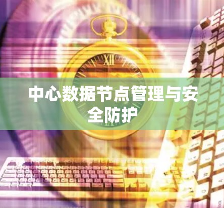 中心数据节点管理与安全防护 中心数据节点管理与安全防护