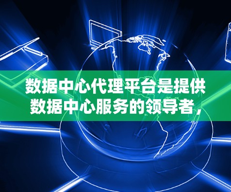 数据中心代理平台是提供数据中心服务的领导者，涵盖了基于云平台的解决方案和专门针对数据中心的定制服务。以下是对这些平台的详细分析
