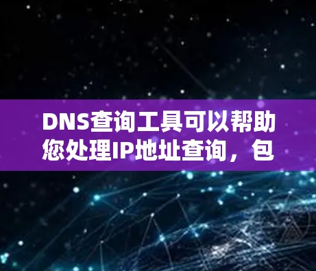 DNS查询工具可以帮助您处理IP地址查询,包括域名到IP的转换和IP到域名的查询。以下是对DNS查询工具的总结和建议 DNS查询工具可以帮助您处理IP地址查询,包括域名到IP的转换和IP到域名的查询。以下是对DNS查询工具的总结和建议
