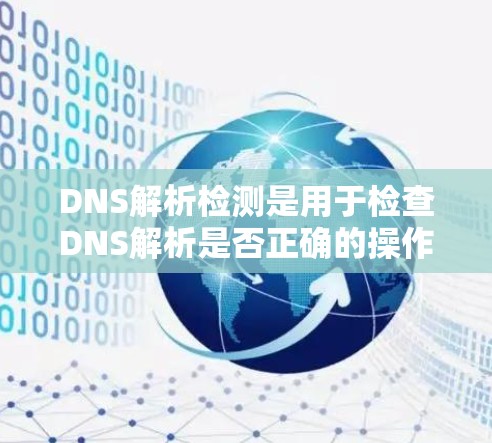 DNS解析检测是用于检查DNS解析是否正确的操作,确保网站访问记录符合要求。以下是详细的步骤和注意事项 DNS解析检测是用于检查DNS解析是否正确的操作,确保网站访问记录符合要求。以下是详细的步骤和注意事项