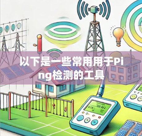 以下是一些常用用于Ping检测的工具 以下是一些常用用于Ping检测的工具