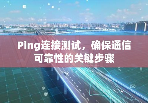 Ping连接测试,确保通信可靠性的关键步骤 Ping连接测试,确保通信可靠性的关键步骤