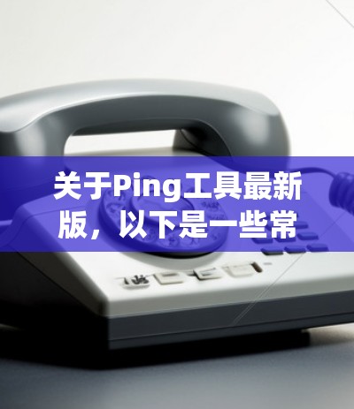 关于Ping工具最新版,以下是一些常见的Ping工具推荐,这些工具通常适用于检测网络延迟、通信距离以及网络状态等需求 关于Ping工具最新版,以下是一些常见的Ping工具推荐,这些工具通常适用于检测网络延迟、通信距离以及网络状态等需求
